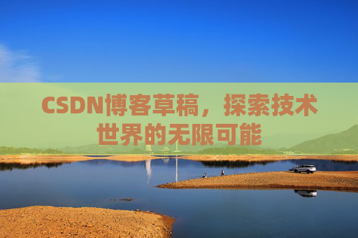 CSDN博客草稿,探索技术世界的无限可能 CSDN博客草稿,探索技术世界的无限可能